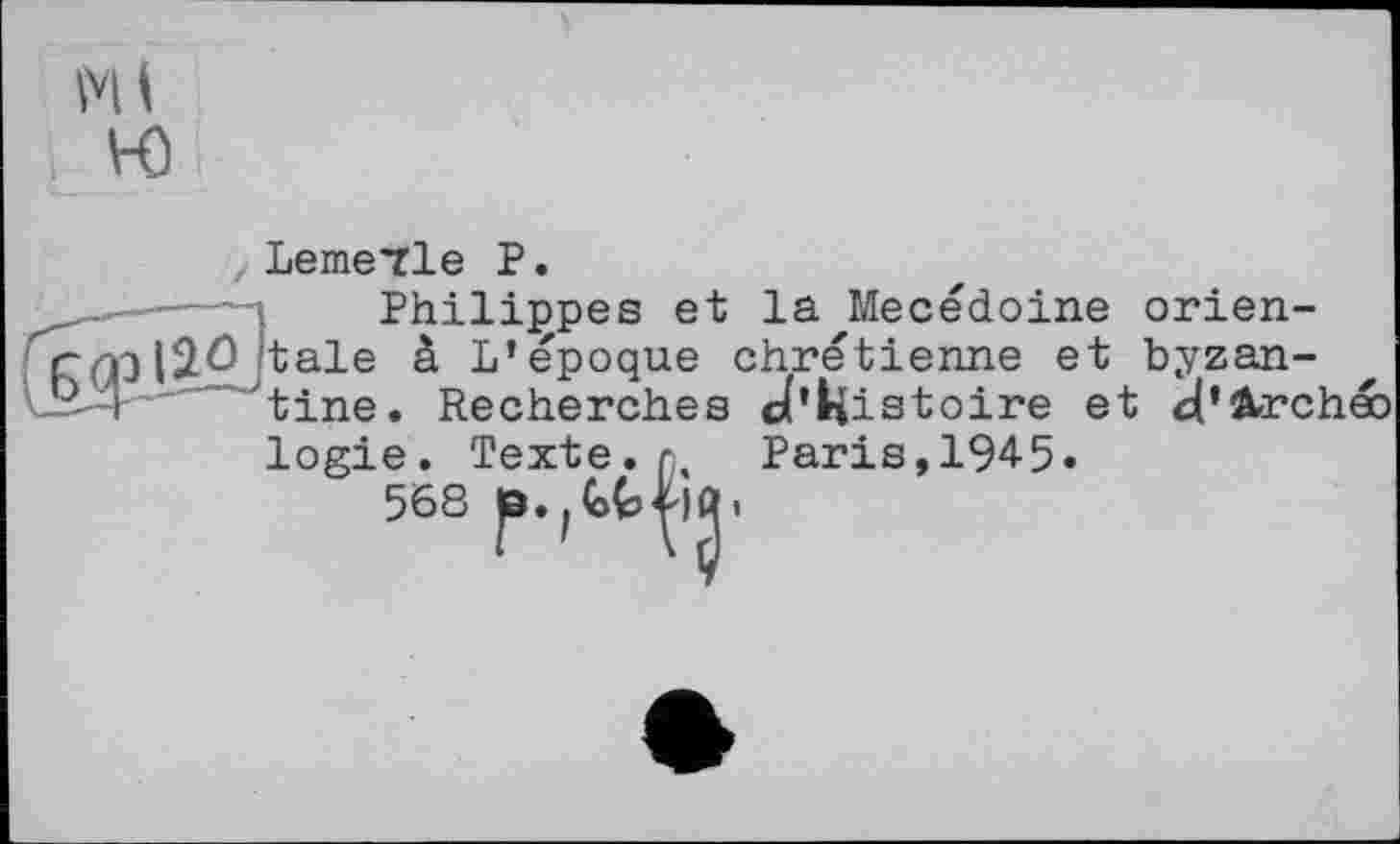 ﻿LemeTle P.
Philippes et la Mecédoine orientale à L’époque chrétienne et byzantine. Recherches d’histoire et d’&rcheb logie. Texte.n Paris, 194-5.
568 0.,	’